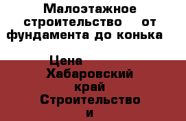 Малоэтажное строительство - “от фундамента до конька“ › Цена ­ 6 500 - Хабаровский край Строительство и ремонт » Услуги   . Хабаровский край